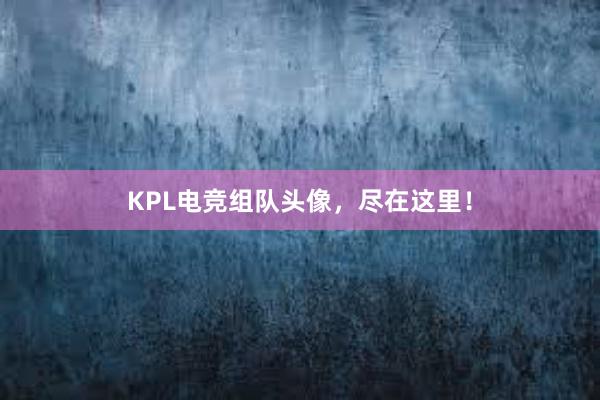 KPL电竞组队头像，尽在这里！