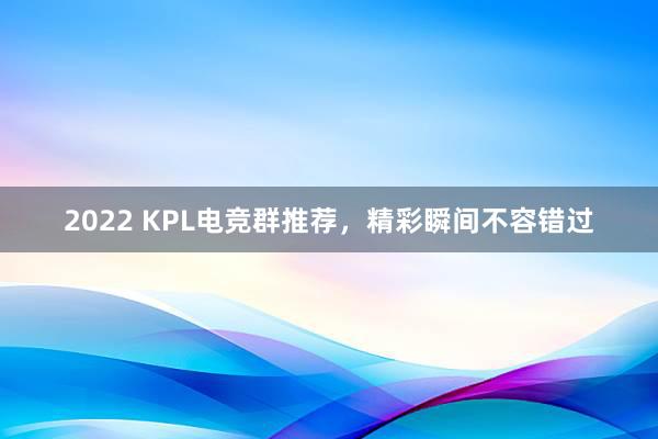 2022 KPL电竞群推荐，精彩瞬间不容错过