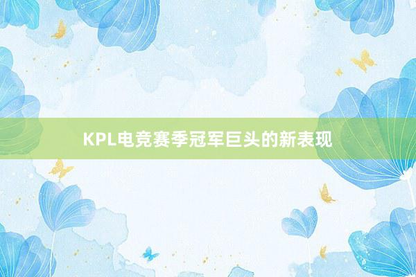 KPL电竞赛季冠军巨头的新表现