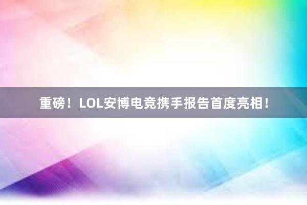 重磅！LOL安博电竞携手报告首度亮相！