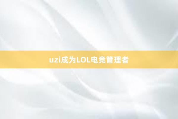 uzi成为LOL电竞管理者