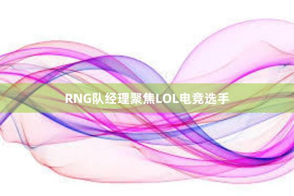 RNG队经理聚焦LOL电竞选手