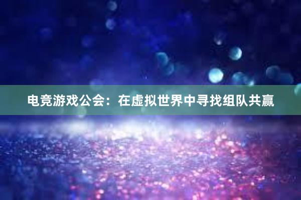 电竞游戏公会：在虚拟世界中寻找组队共赢