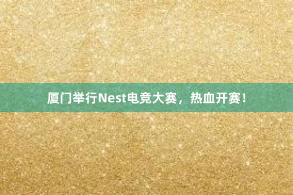 厦门举行Nest电竞大赛，热血开赛！