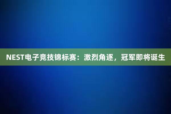 NEST电子竞技锦标赛：激烈角逐，冠军即将诞生