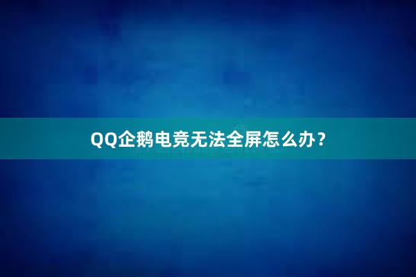 QQ企鹅电竞无法全屏怎么办？