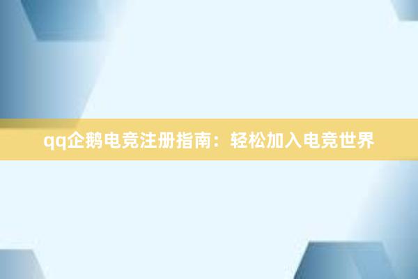 qq企鹅电竞注册指南：轻松加入电竞世界