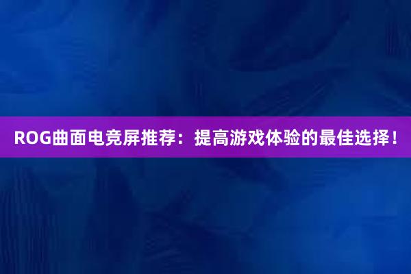 ROG曲面电竞屏推荐：提高游戏体验的最佳选择！