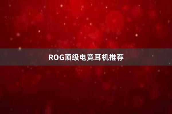 ROG顶级电竞耳机推荐