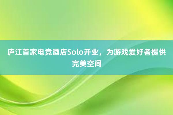 庐江首家电竞酒店Solo开业，为游戏爱好者提供完美空间