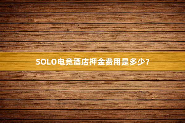 SOLO电竞酒店押金费用是多少？