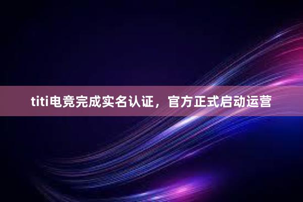 titi电竞完成实名认证，官方正式启动运营