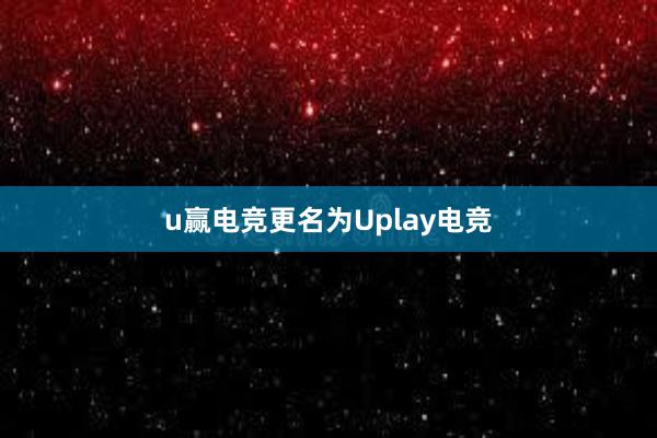 u赢电竞更名为Uplay电竞