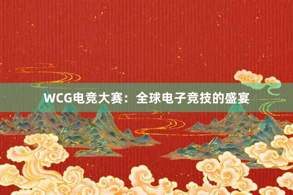 WCG电竞大赛：全球电子竞技的盛宴