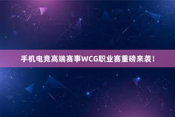 手机电竞高端赛事WCG职业赛重磅来袭！