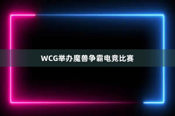 WCG举办魔兽争霸电竞比赛