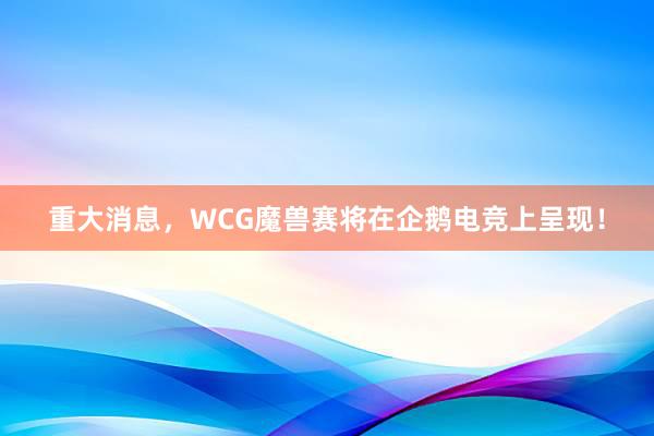 重大消息，WCG魔兽赛将在企鹅电竞上呈现！