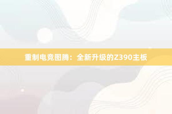 重制电竞图腾：全新升级的Z390主板