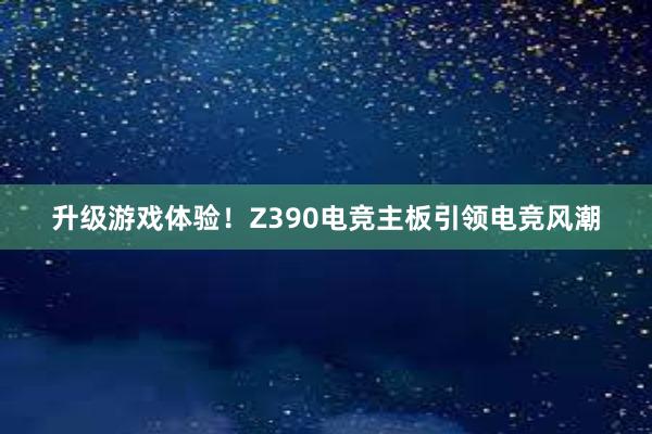 升级游戏体验！Z390电竞主板引领电竞风潮