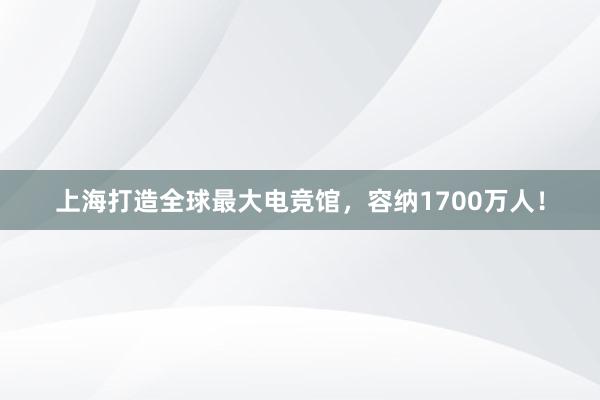 上海打造全球最大电竞馆，容纳1700万人！