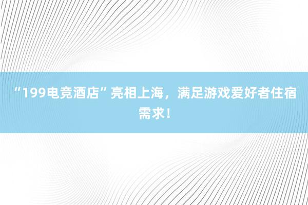 “199电竞酒店”亮相上海，满足游戏爱好者住宿需求！