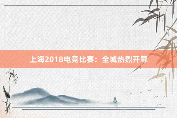 上海2018电竞比赛：全城热烈开幕