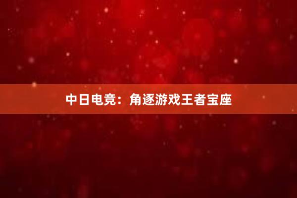 中日电竞：角逐游戏王者宝座