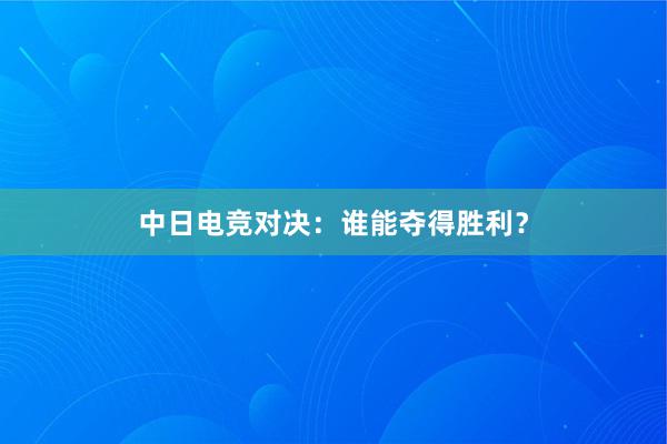 中日电竞对决：谁能夺得胜利？