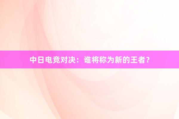 中日电竞对决：谁将称为新的王者？