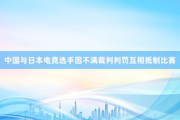 中国与日本电竞选手因不满裁判判罚互相抵制比赛