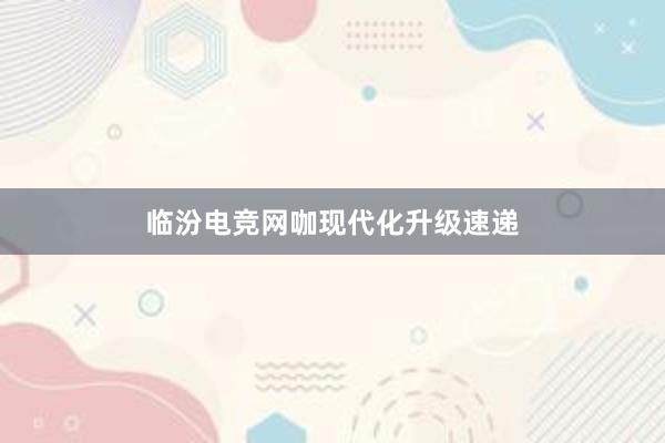 临汾电竞网咖现代化升级速递