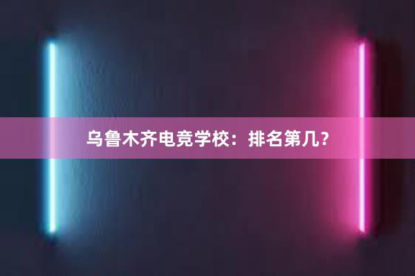 乌鲁木齐电竞学校：排名第几？