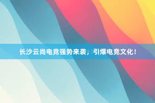 长沙云尚电竞强势来袭，引爆电竞文化！