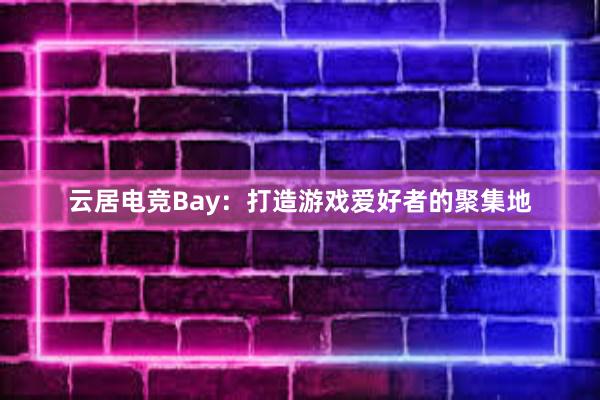 云居电竞Bay：打造游戏爱好者的聚集地