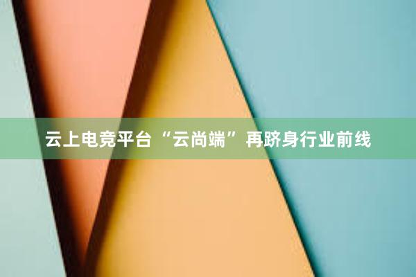 云上电竞平台 “云尚端” 再跻身行业前线