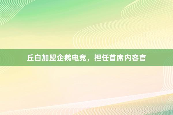 丘白加盟企鹅电竞，担任首席内容官