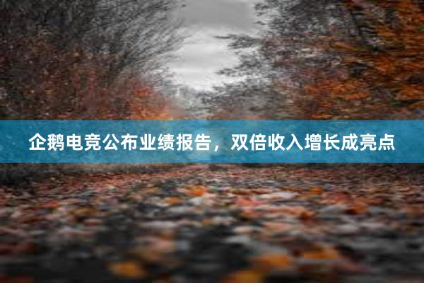 企鹅电竞公布业绩报告，双倍收入增长成亮点