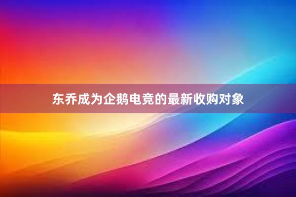 东乔成为企鹅电竞的最新收购对象