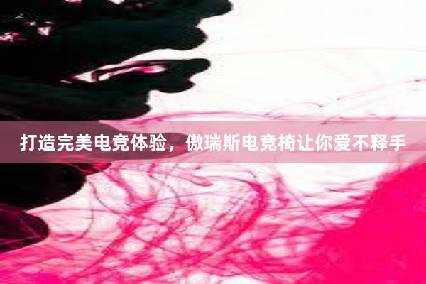 打造完美电竞体验，傲瑞斯电竞椅让你爱不释手