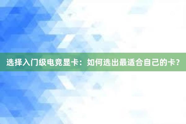 选择入门级电竞显卡：如何选出最适合自己的卡？