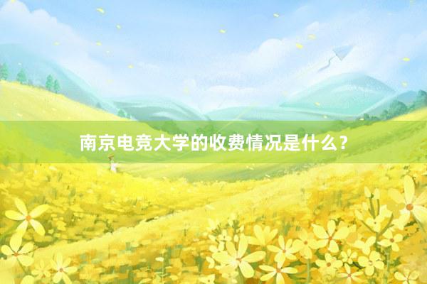 南京电竞大学的收费情况是什么？