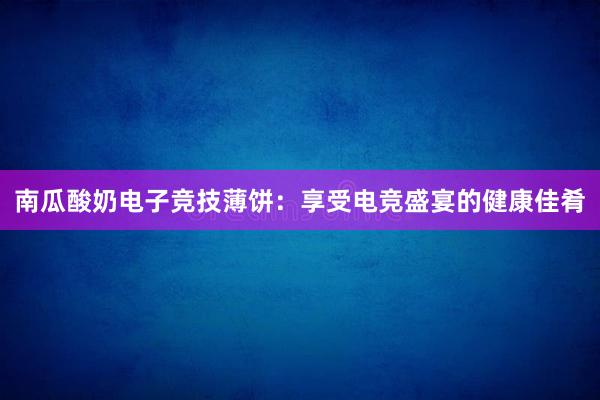 南瓜酸奶电子竞技薄饼：享受电竞盛宴的健康佳肴