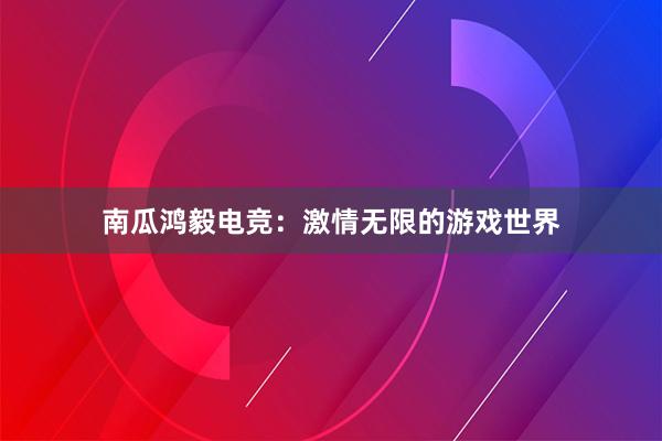 南瓜鸿毅电竞：激情无限的游戏世界