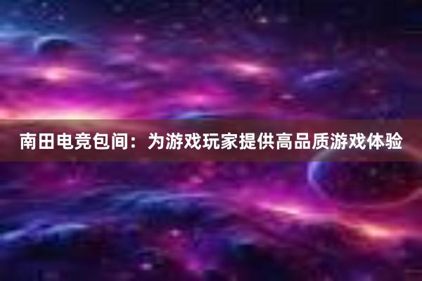 南田电竞包间：为游戏玩家提供高品质游戏体验