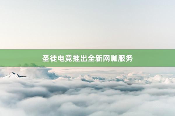 圣徒电竞推出全新网咖服务