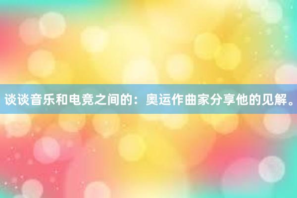 谈谈音乐和电竞之间的：奥运作曲家分享他的见解。