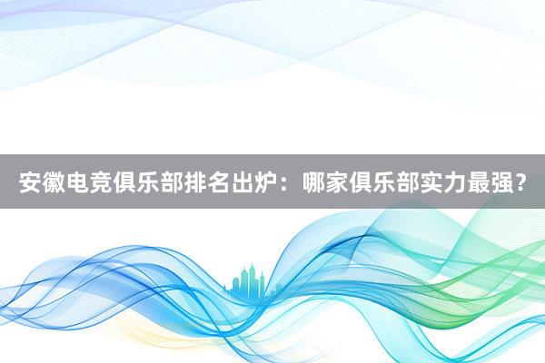 安徽电竞俱乐部排名出炉：哪家俱乐部实力最强？