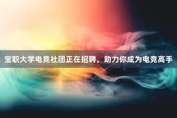 宝职大学电竞社团正在招聘，助力你成为电竞高手