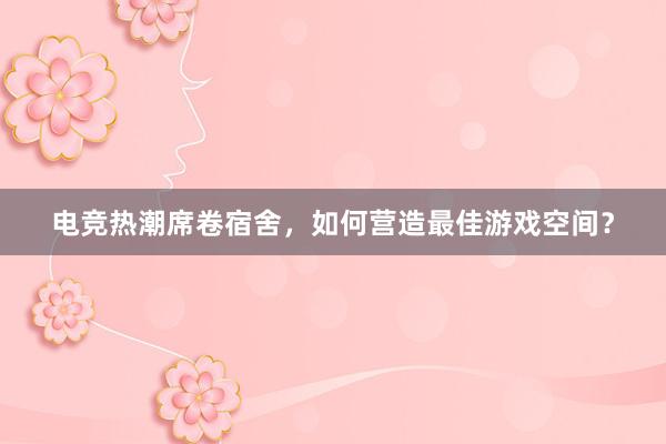 电竞热潮席卷宿舍，如何营造最佳游戏空间？