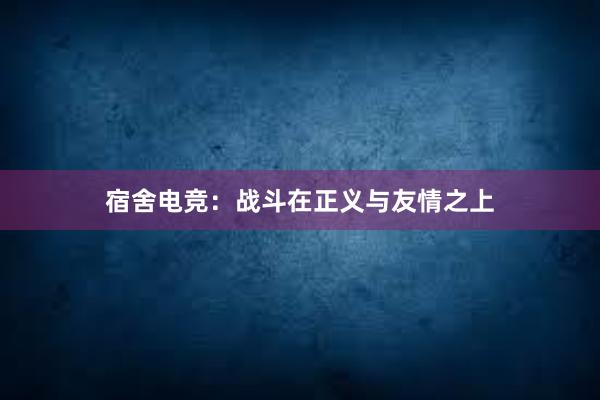 宿舍电竞：战斗在正义与友情之上